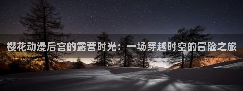 colamanage漫画官网：樱花动漫后宫的露营时光：一场穿越时空的冒险之旅