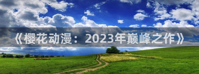 colamanage漫画：《樱花动漫：2023年巅峰之作》
