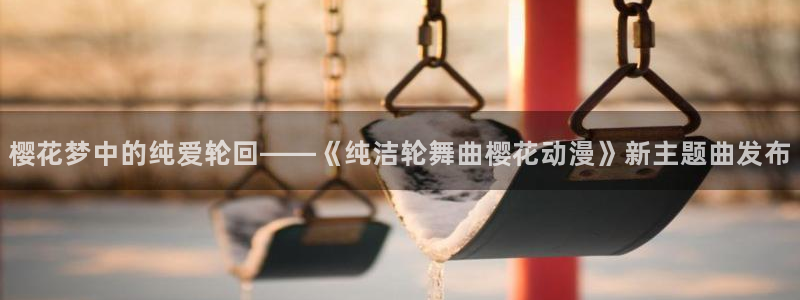 禁漫天堂官网在线入口：樱花梦中的纯爱轮回——《纯洁轮舞曲樱花动漫》新主题曲发布