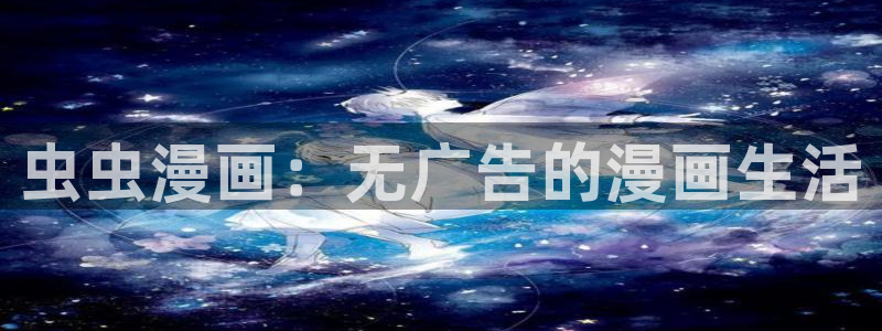 age专注动漫的门户网站：虫虫漫画：无广告的漫画生活