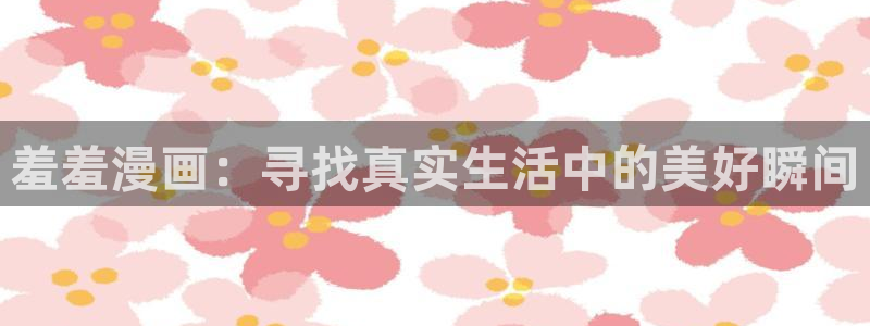 禁漫天堂网：羞羞漫画：寻找真实生活中的美好瞬间