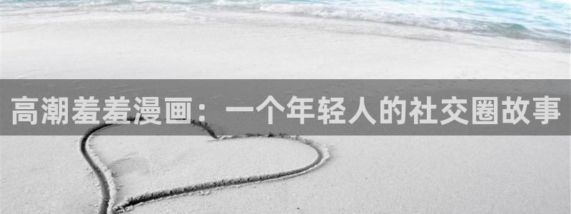 禁漫天堂网下载：高潮羞羞漫画：一个年轻人的社交圈故事