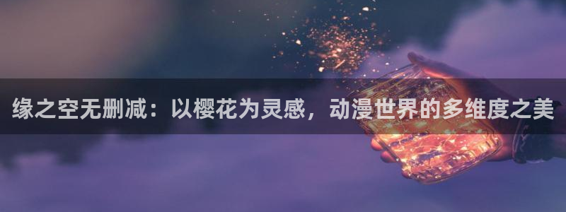 禁漫天堂网：缘之空无删减：以樱花为灵感，动漫世界的多维度之美