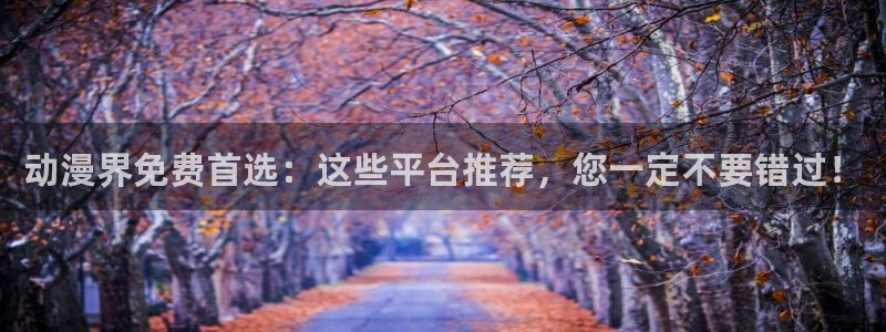 禁漫天堂官网在线入口：动漫界免费首选：这些平台推荐，您一定不要错过！
