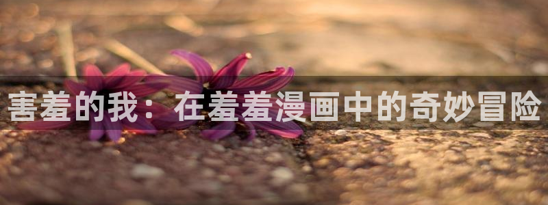 age专注动漫的门户网站：害羞的我：在羞羞漫画中的奇妙冒险