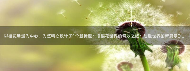 禁漫天堂专注动漫的门户网站：以樱花动漫为中心，为您精心设计了1个新标题：《樱花世界的奇妙之旅：动漫世界的新篇章》。