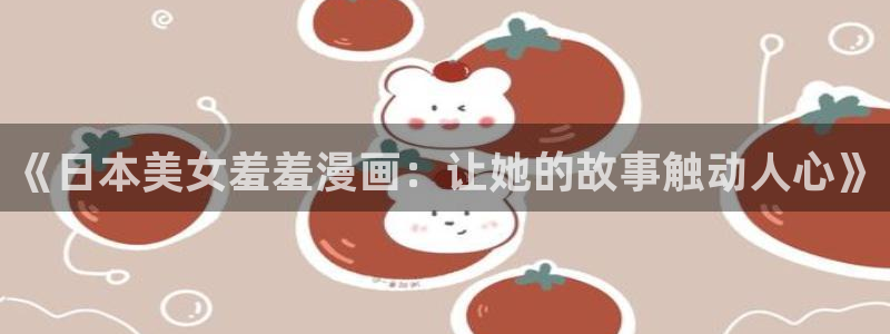 禁漫天堂正版网：《日本美女羞羞漫画：让她的故事触动人心》