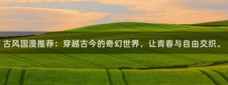 禁漫天堂网：古风国漫推荐：穿越古今的奇幻世界，让青春与自由交织。