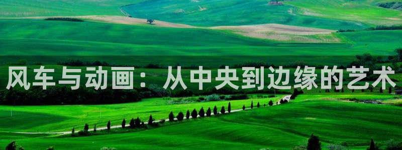 禁漫天堂官网入口老版本：风车与动画：从中央到边缘的艺术